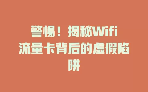 警惕！揭秘Wifi流量卡背后的虚假陷阱