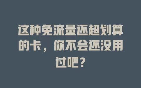 这种免流量还超划算的卡，你不会还没用过吧？