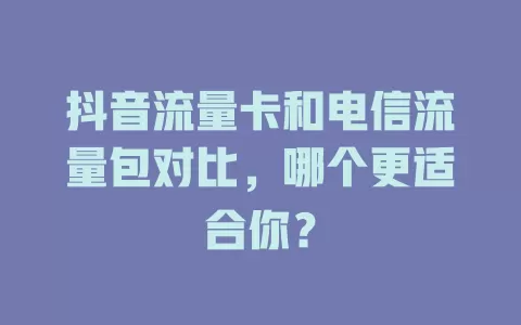 抖音流量卡和电信流量包对比，哪个更适合你？