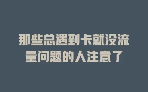 那些总遇到卡就没流量问题的人注意了