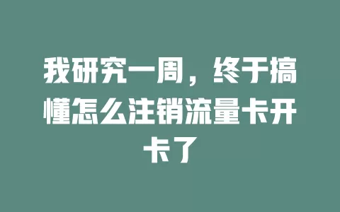 我研究一周，终于搞懂怎么注销流量卡开卡了