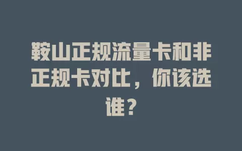 鞍山正规流量卡和非正规卡对比，你该选谁？