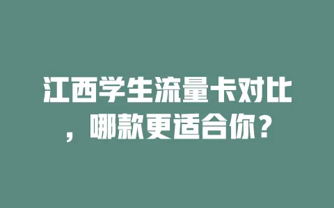 江西学生流量卡对比，哪款更适合你？