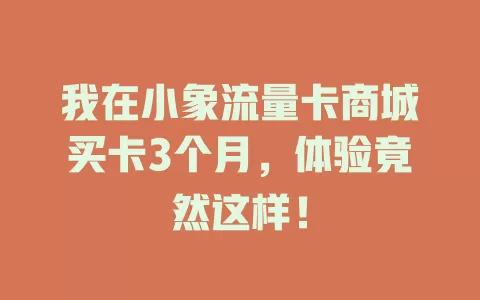 我在小象流量卡商城买卡3个月，体验竟然这样！
