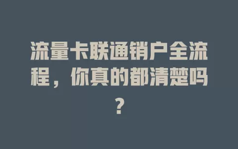 流量卡联通销户全流程，你真的都清楚吗？