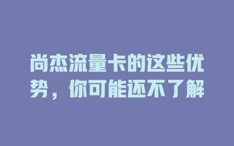 尚杰流量卡的这些优势，你可能还不了解
