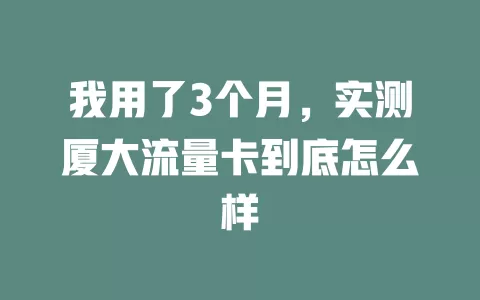 我用了3个月，实测厦大流量卡到底怎么样