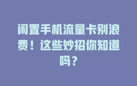 闲置手机流量卡别浪费！这些妙招你知道吗？
