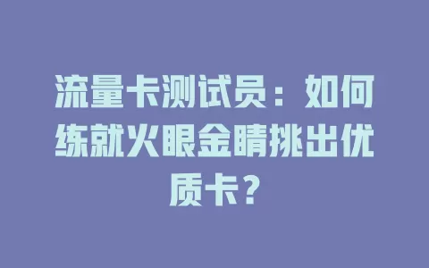流量卡测试员：如何练就火眼金睛挑出优质卡？