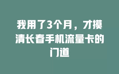 我用了3个月，才摸清长春手机流量卡的门道