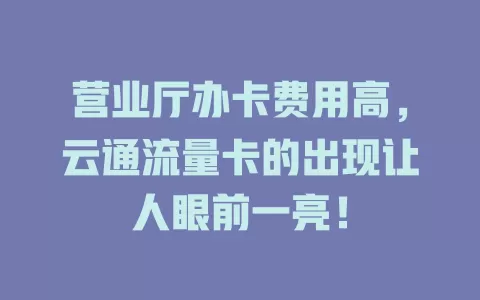 营业厅办卡费用高，云通流量卡的出现让人眼前一亮！