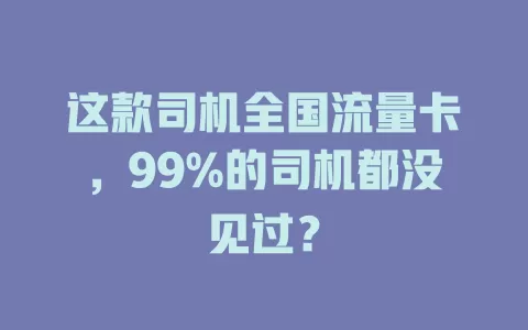 这款司机全国流量卡，99%的司机都没见过？