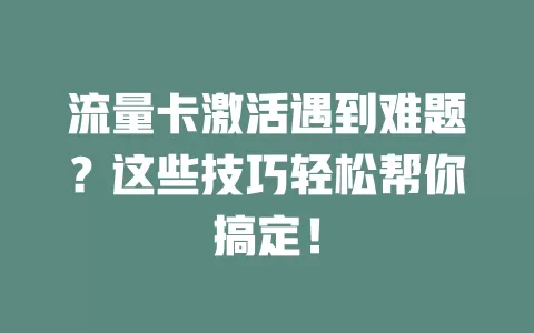 流量卡激活遇到难题？这些技巧轻松帮你搞定！