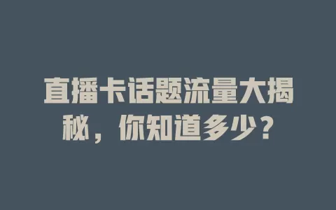 直播卡话题流量大揭秘，你知道多少？
