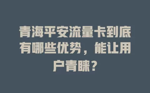 青海平安流量卡到底有哪些优势，能让用户青睐？