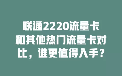 联通2220流量卡和其他热门流量卡对比，谁更值得入手？