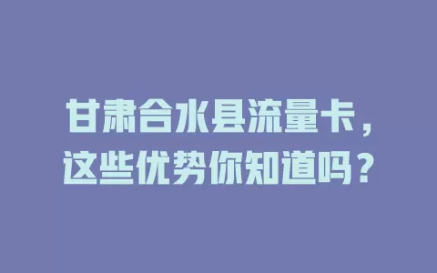 甘肃合水县流量卡，这些优势你知道吗？