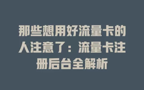 那些想用好流量卡的人注意了：流量卡注册后台全解析