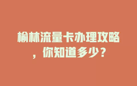 榆林流量卡办理攻略，你知道多少？