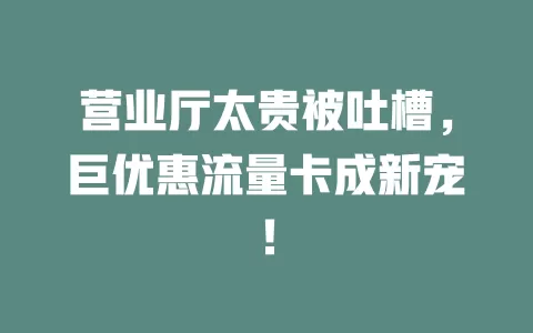 营业厅太贵被吐槽，巨优惠流量卡成新宠！