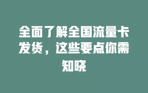 全面了解全国流量卡发货，这些要点你需知晓