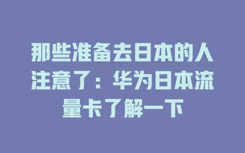 那些准备去日本的人注意了：华为日本流量卡了解一下