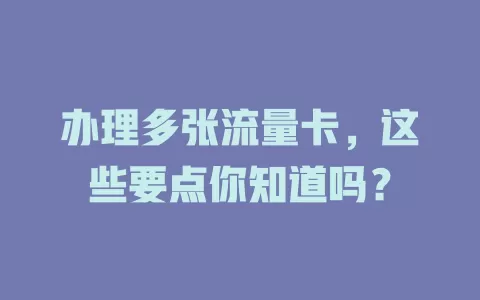 办理多张流量卡，这些要点你知道吗？