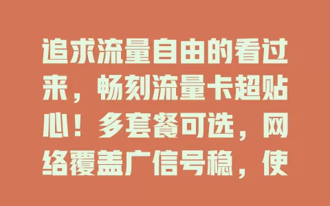 追求流量自由的看过来，畅刻流量卡超贴心！多套餐可选，网络覆盖广信号稳，使用便捷还能多设备共享，让你告别流量烦恼，开启自由上网之旅！