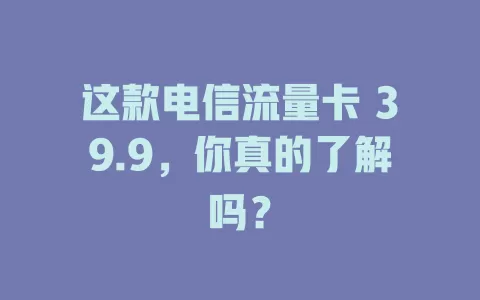 这款电信流量卡 39.9，你真的了解吗？