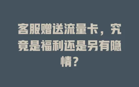 客服赠送流量卡，究竟是福利还是另有隐情？
