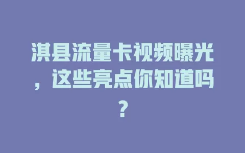 淇县流量卡视频曝光，这些亮点你知道吗？