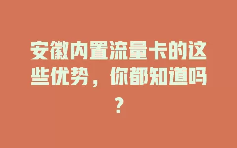 安徽内置流量卡的这些优势，你都知道吗？