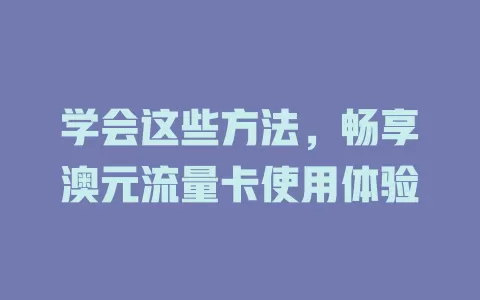 学会这些方法，畅享澳元流量卡使用体验