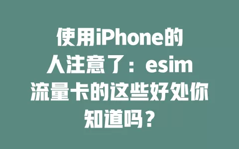 使用iPhone的人注意了：esim流量卡的这些好处你知道吗？