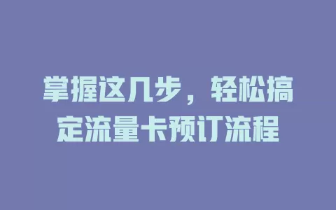 掌握这几步，轻松搞定流量卡预订流程