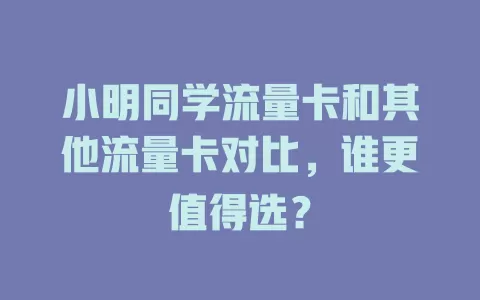 小明同学流量卡和其他流量卡对比，谁更值得选？