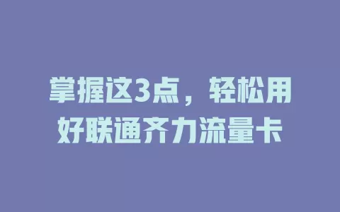 掌握这3点，轻松用好联通齐力流量卡