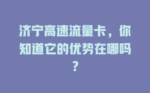 济宁高速流量卡，你知道它的优势在哪吗？