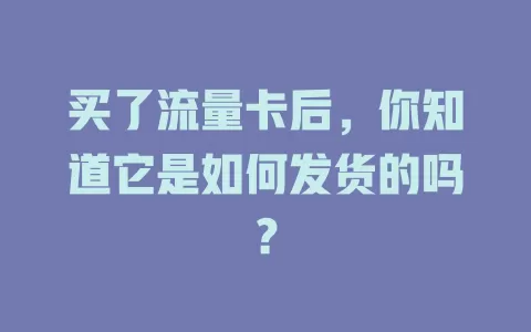 买了流量卡后，你知道它是如何发货的吗？