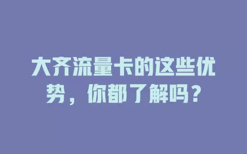 大齐流量卡的这些优势，你都了解吗？