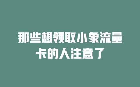 那些想领取小象流量卡的人注意了