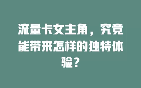 流量卡女主角，究竟能带来怎样的独特体验？