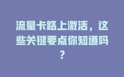 流量卡路上激活，这些关键要点你知道吗？