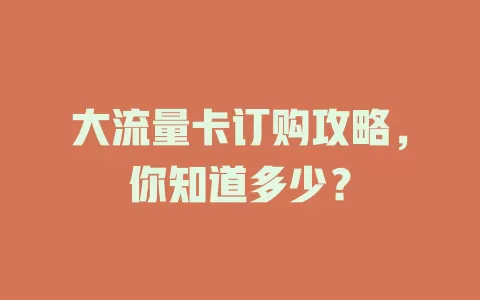 大流量卡订购攻略，你知道多少？