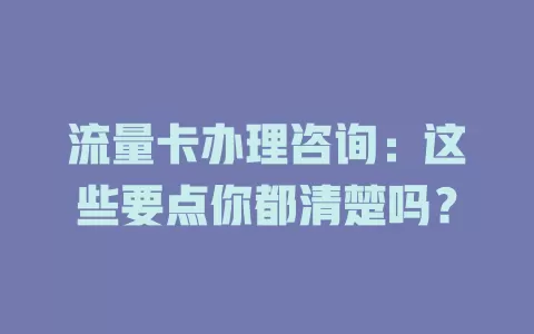流量卡办理咨询：这些要点你都清楚吗？