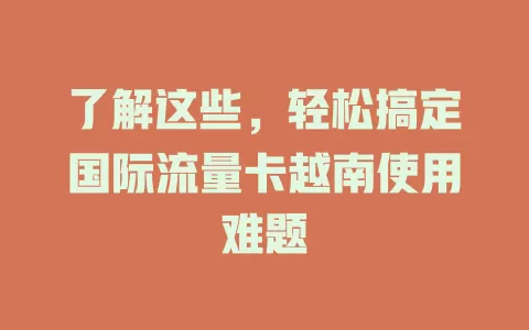 了解这些，轻松搞定国际流量卡越南使用难题