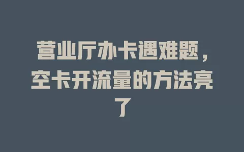 营业厅办卡遇难题，空卡开流量的方法亮了