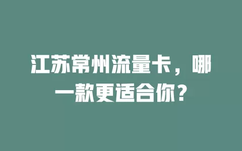江苏常州流量卡，哪一款更适合你？