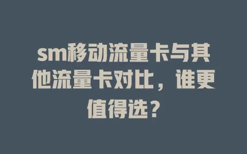 sm移动流量卡与其他流量卡对比，谁更值得选？