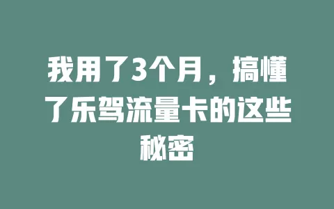 我用了3个月，搞懂了乐驾流量卡的这些秘密